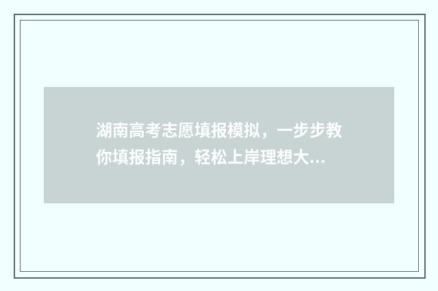 湖南高考志愿填报模拟，一步步教你填报指南，轻松上岸理想大学 潇湘高考单招志愿填报