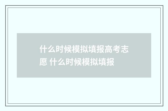 什么时候模拟填报高考志愿 什么时候模拟填报