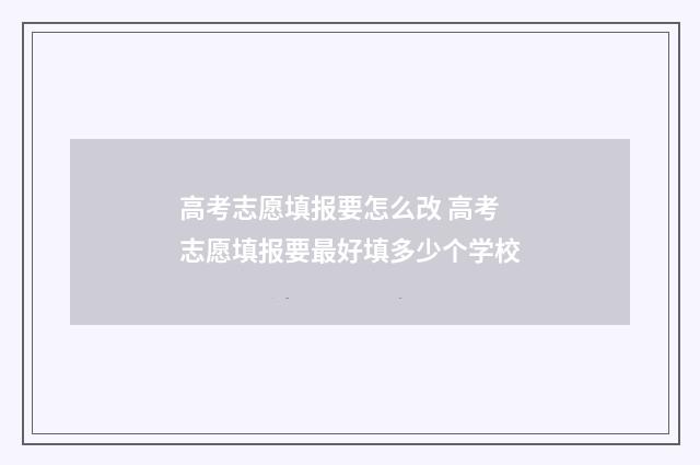 高考志愿填报要怎么改 高考志愿填报要最好填多少个学校