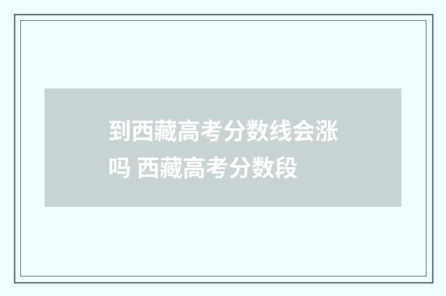 到西藏高考分数线会涨吗 西藏高考分数段