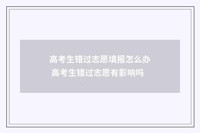 高考生错过志愿填报怎么办 高考生错过志愿有影响吗