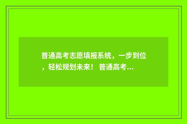 普通高考志愿填报系统，一步到位，轻松规划未来！ 普通高考志愿填报后怎么查询