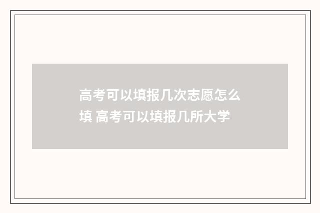 高考可以填报几次志愿怎么填 高考可以填报几所大学