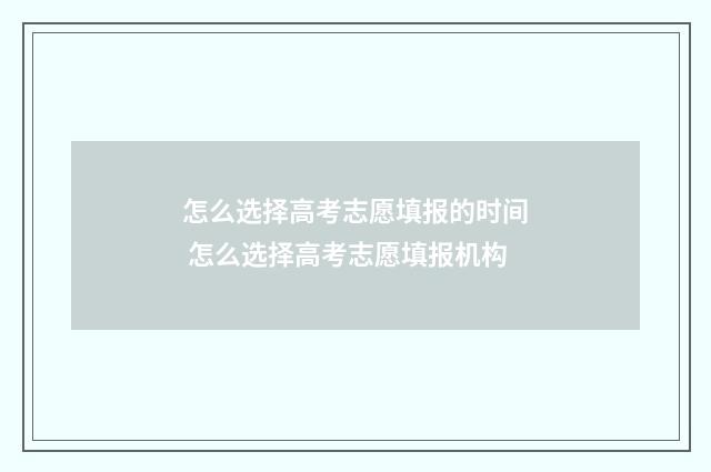 怎么选择高考志愿填报的时间 怎么选择高考志愿填报机构