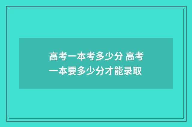 高考一本考多少分 高考一本要多少分才能录取