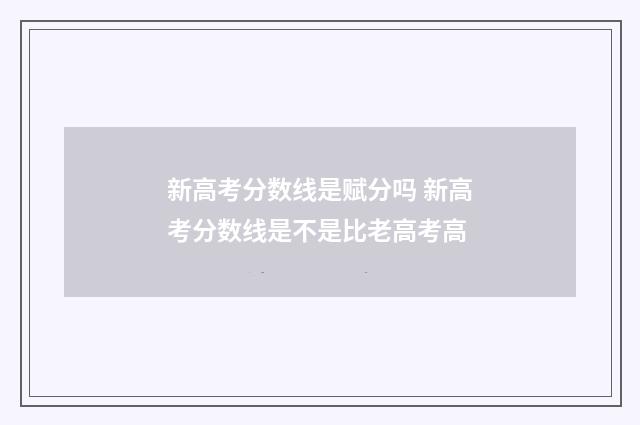 新高考分数线是赋分吗 新高考分数线是不是比老高考高