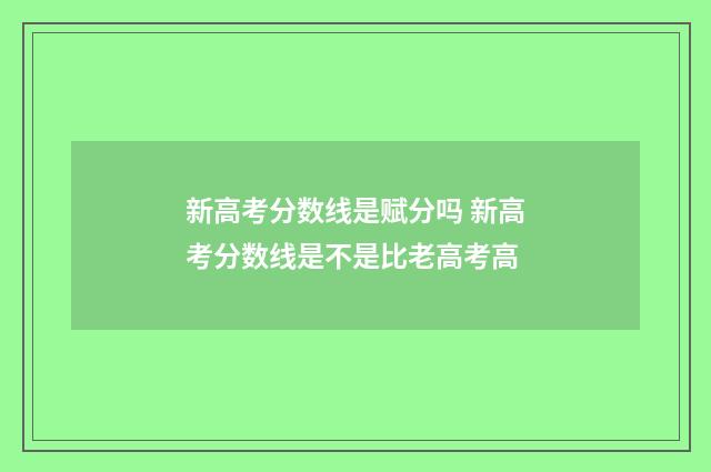 新高考分数线是赋分吗 新高考分数线是不是比老高考高
