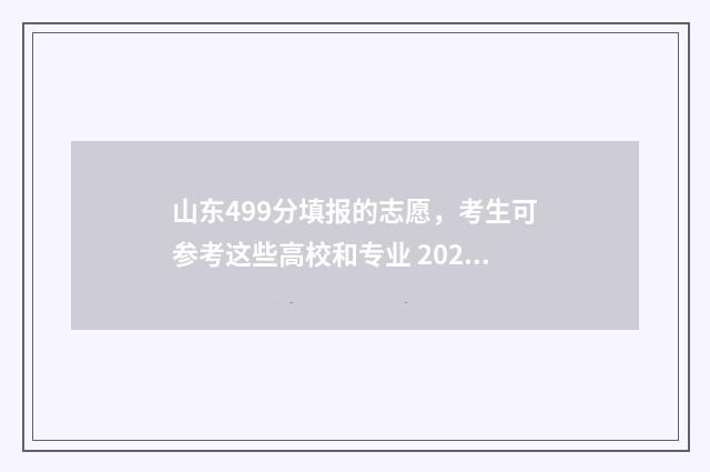 山东499分填报的志愿，考生可参考这些高校和专业 2021山东高考499分属于几本