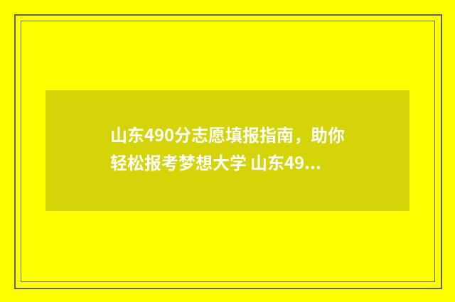 山东490分志愿填报指南，助你轻松报考梦想大学 山东490分左右能去的大学