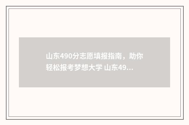 山东490分志愿填报指南，助你轻松报考梦想大学 山东490分左右能去的大学