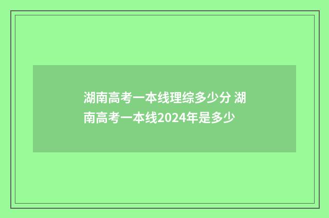 湖南高考一本线理综多少分 湖南高考一本线2024年是多少