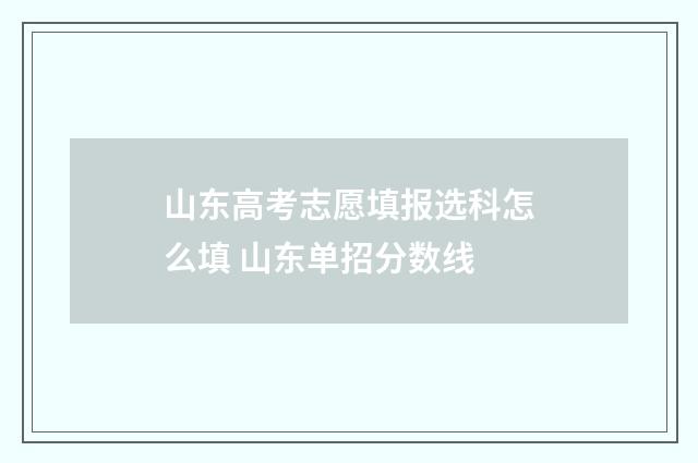 山东高考志愿填报选科怎么填 山东单招分数线