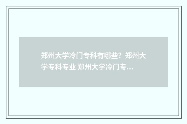 郑州大学冷门专科有哪些？郑州大学专科专业 郑州大学冷门专业能上吗