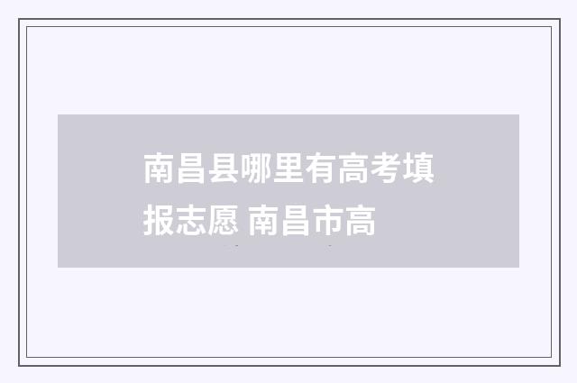 南昌县哪里有高考填报志愿 南昌市高