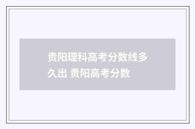 贵阳理科高考分数线多久出 贵阳高考分数