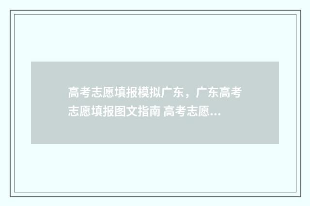 高考志愿填报模拟广东，广东高考志愿填报图文指南 高考志愿填报模拟填报系统