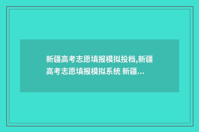 新疆高考志愿填报模拟投档,新疆高考志愿填报模拟系统 新疆高考志愿填报系统入口