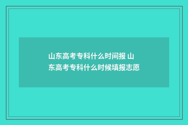 山东高考专科什么时间报 山东高考专科什么时候填报志愿