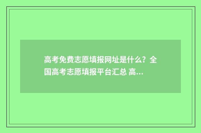 高考免费志愿填报网址是什么？全国高考志愿填报平台汇总 高考免费志愿填报软件有吗
