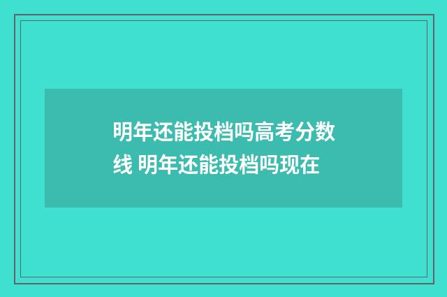 明年还能投档吗高考分数线 明年还能投档吗现在
