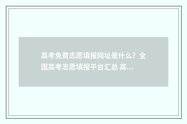 高考免费志愿填报网址是什么？全国高考志愿填报平台汇总 高考免费志愿填报软件有吗