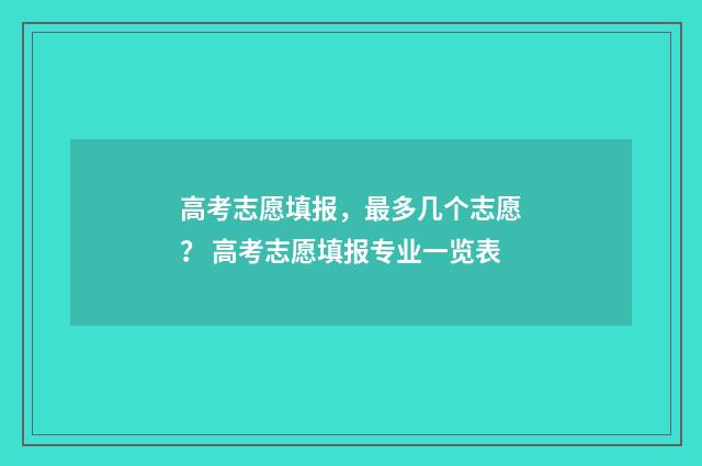 高考志愿填报，最多几个志愿？ 高考志愿填报专业一览表