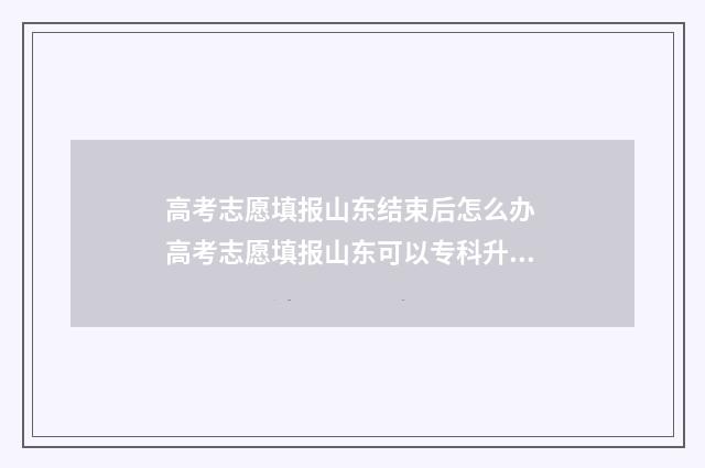 高考志愿填报山东结束后怎么办 高考志愿填报山东可以专科升本科的学校有哪些