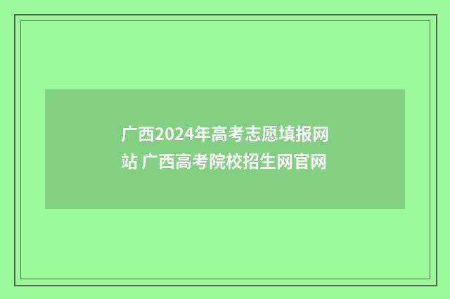 广西2024年高考志愿填报网站 广西高考院校招生网官网