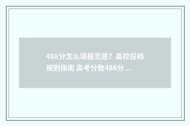 488分怎么填报志愿？高校投档规则指南 高考分数488分,能报什么学校