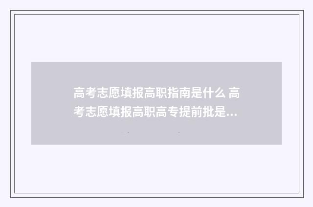 高考志愿填报高职指南是什么 高考志愿填报高职高专提前批是什么意思