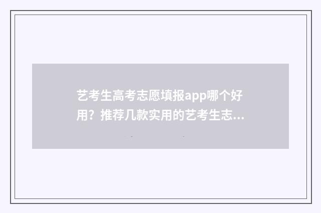 艺考生高考志愿填报app哪个好用？推荐几款实用的艺考生志愿填报工具 艺考生高考志愿受限制吗