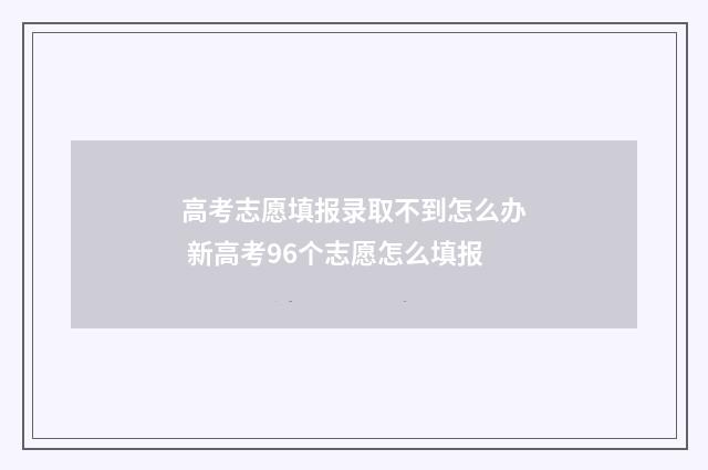 高考志愿填报录取不到怎么办 新高考96个志愿怎么填报
