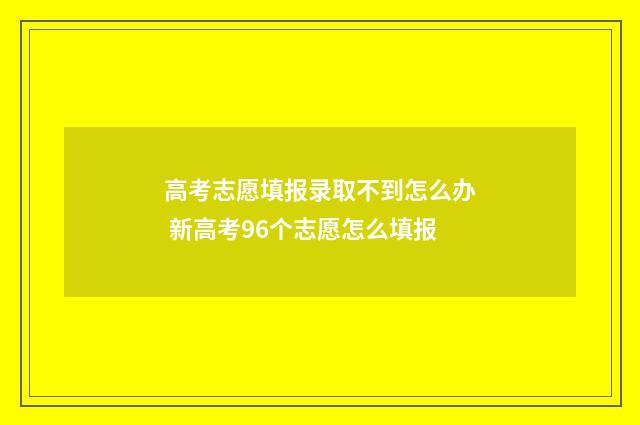高考志愿填报录取不到怎么办 新高考96个志愿怎么填报