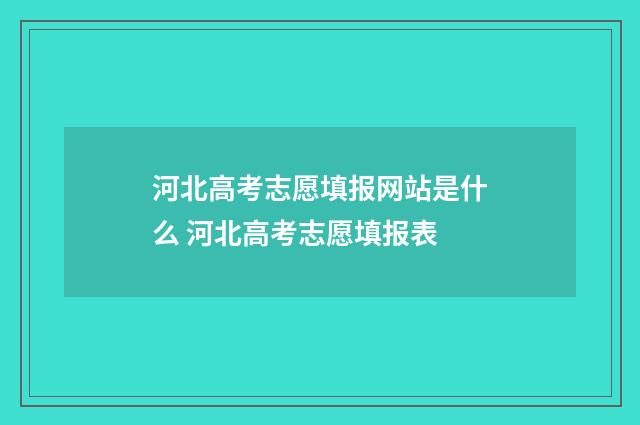 河北高考志愿填报网站是什么 河北高考志愿填报表