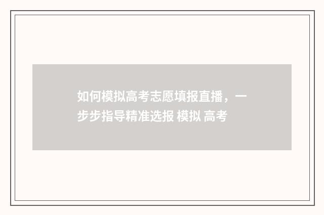 如何模拟高考志愿填报直播，一步步指导精准选报 模拟 高考