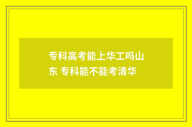 专科高考能上华工吗山东 专科能不能考清华