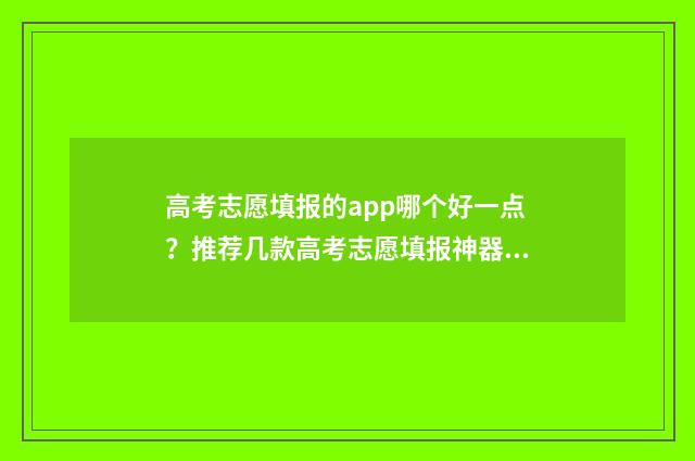 高考志愿填报的app哪个好一点？推荐几款高考志愿填报神器 高考志愿填报什么意思