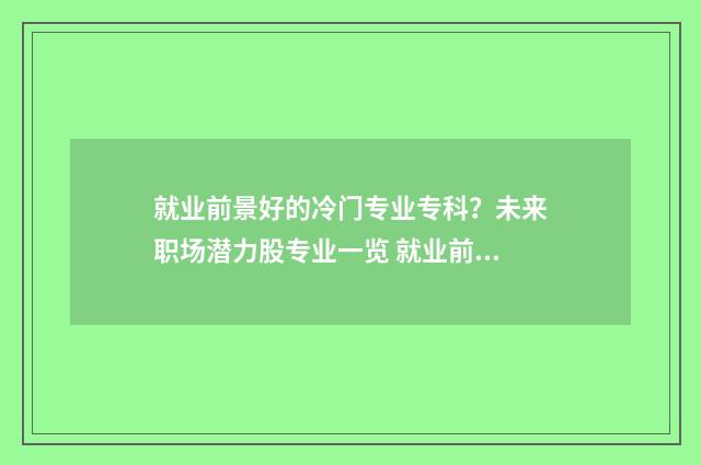 就业前景好的冷门专业专科？未来职场潜力股专业一览 就业前景好的冷门大学