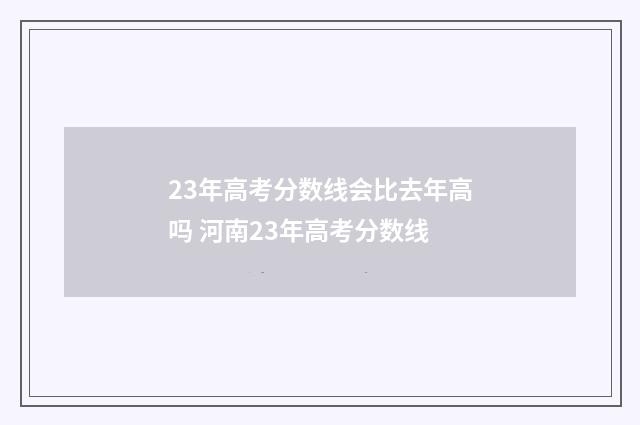 23年高考分数线会比去年高吗 河南23年高考分数线