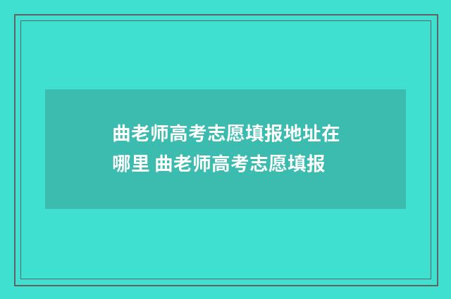 曲老师高考志愿填报地址在哪里 曲老师高考志愿填报