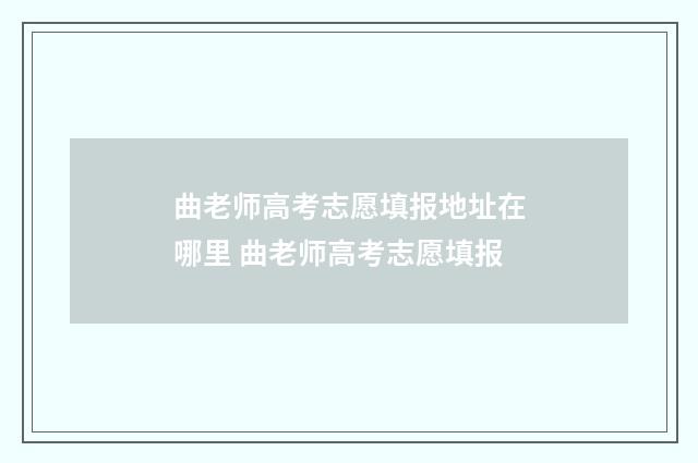 曲老师高考志愿填报地址在哪里 曲老师高考志愿填报
