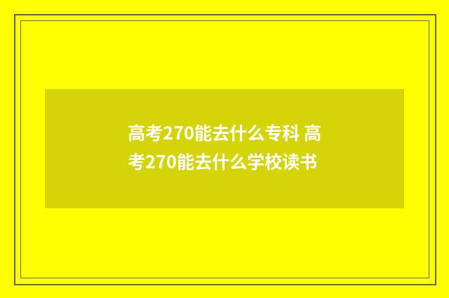 高考270能去什么专科 高考270能去什么学校读书
