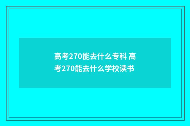 高考270能去什么专科 高考270能去什么学校读书