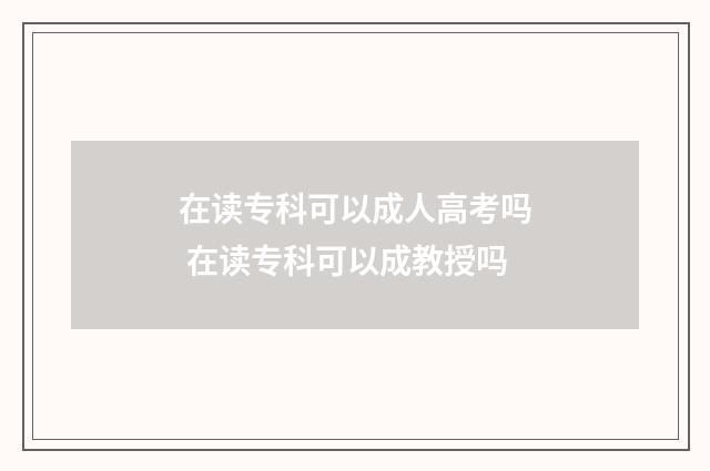 在读专科可以成人高考吗 在读专科可以成教授吗