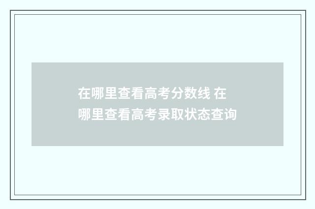 在哪里查看高考分数线 在哪里查看高考录取状态查询