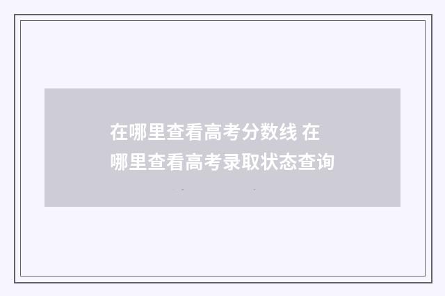 在哪里查看高考分数线 在哪里查看高考录取状态查询