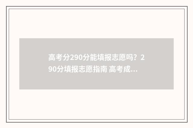 高考分290分能填报志愿吗？290分填报志愿指南 高考成绩290分能上什么学校