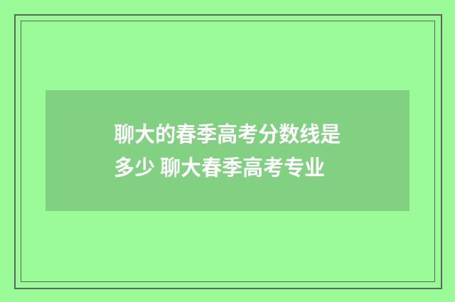 聊大的春季高考分数线是多少 聊大春季高考专业