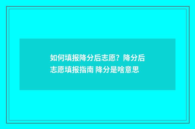 如何填报降分后志愿？降分后志愿填报指南 降分是啥意思