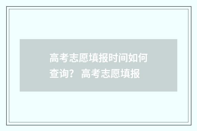 高考志愿填报时间如何查询？ 高考志愿填报